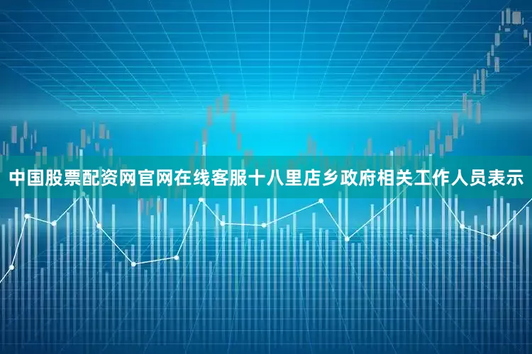 中国股票配资网官网在线客服十八里店乡政府相关工作人员表示