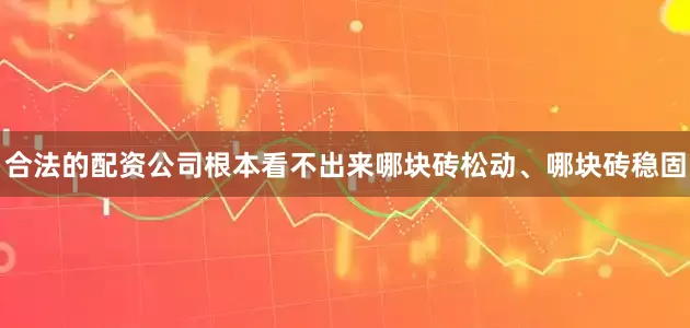 合法的配资公司根本看不出来哪块砖松动、哪块砖稳固