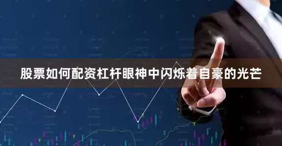 股票如何配资杠杆眼神中闪烁着自豪的光芒