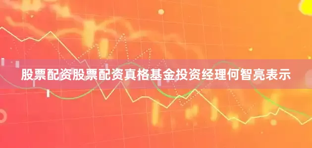 股票配资股票配资真格基金投资经理何智亮表示