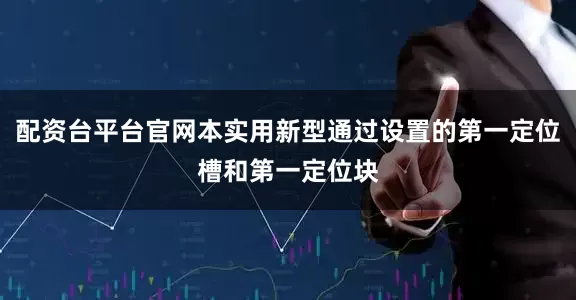 配资台平台官网本实用新型通过设置的第一定位槽和第一定位块