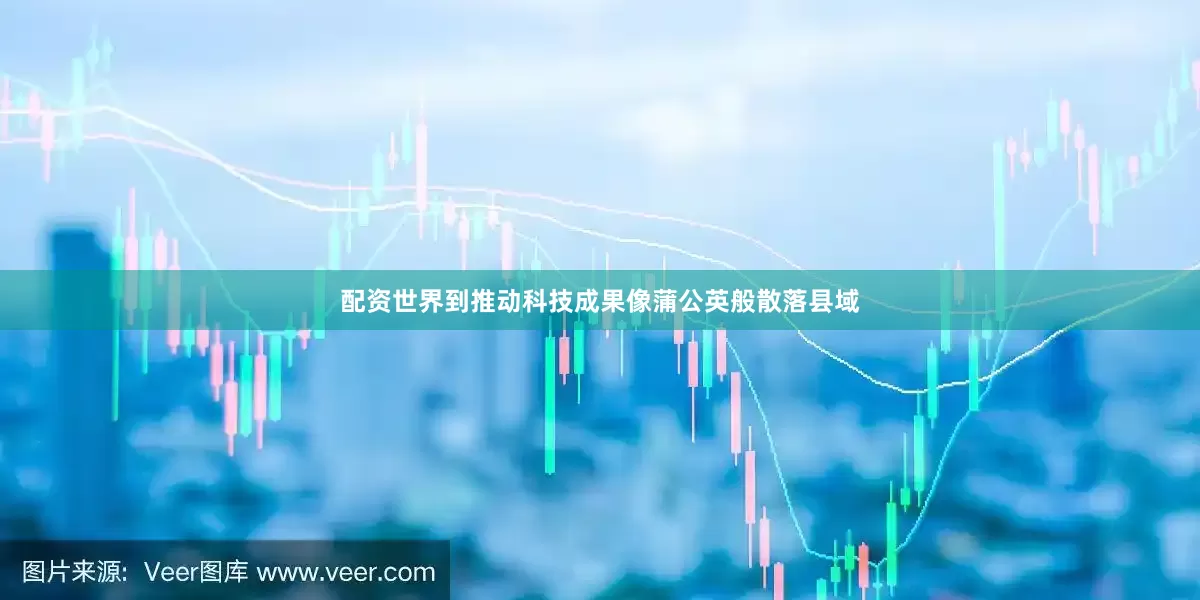 配资世界到推动科技成果像蒲公英般散落县域