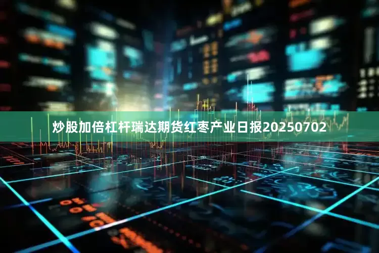 炒股加倍杠杆瑞达期货红枣产业日报20250702