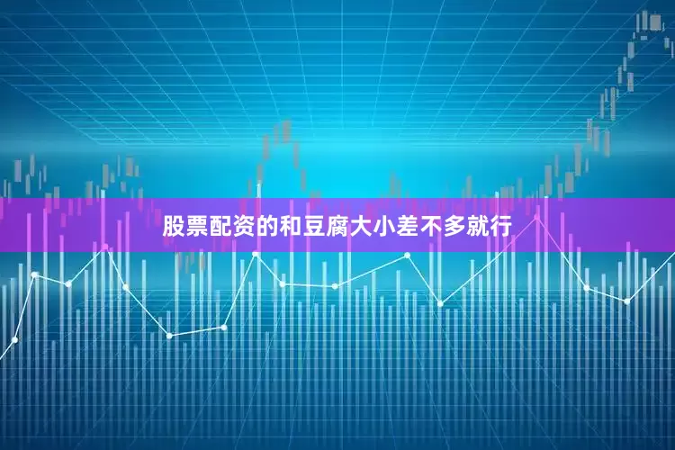 股票配资的和豆腐大小差不多就行