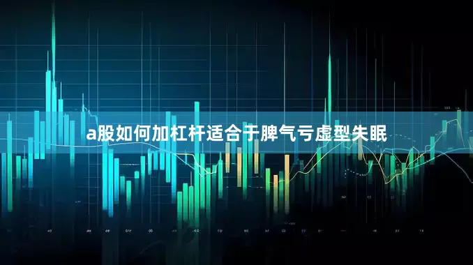 a股如何加杠杆适合于脾气亏虚型失眠