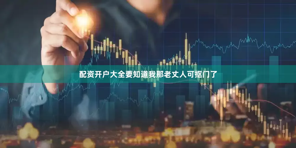 配资开户大全要知道我那老丈人可抠门了
