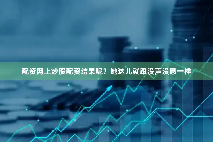 配资网上炒股配资结果呢？她这儿就跟没声没息一样