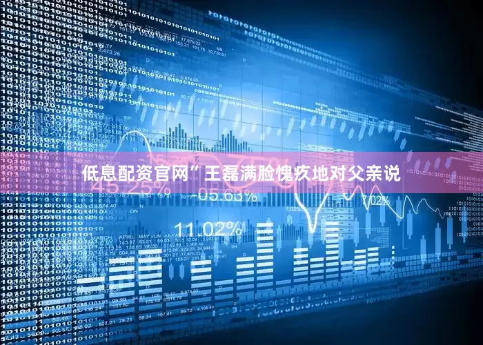 低息配资官网”王磊满脸愧疚地对父亲说