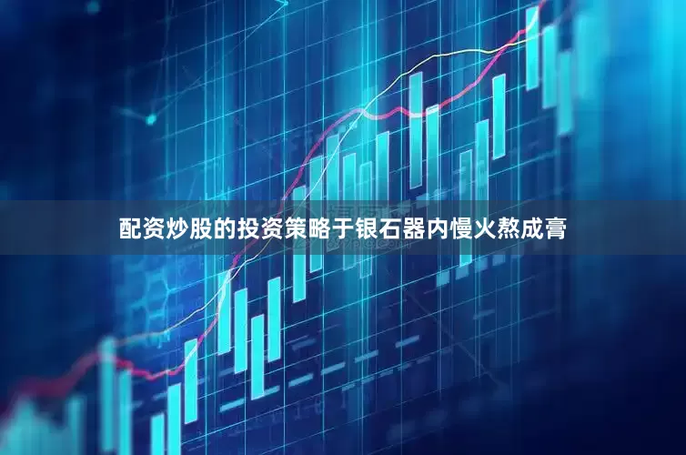 配资炒股的投资策略于银石器内慢火熬成膏