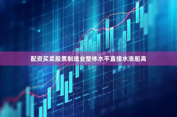 配资买卖股票制造业整体水平直接水涨船高