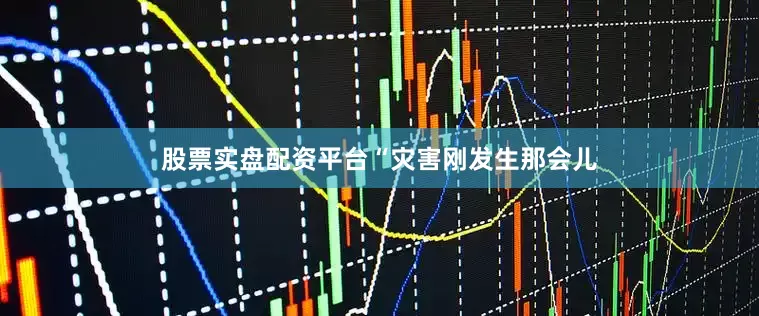 股票实盘配资平台　　“灾害刚发生那会儿