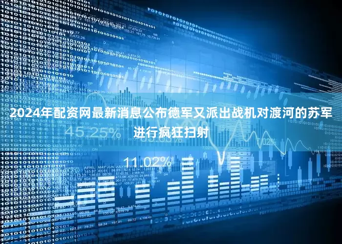 2024年配资网最新消息公布德军又派出战机对渡河的苏军进行疯狂扫射