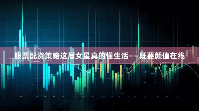股票配资策略这届女星真的懂生活——既要颜值在线