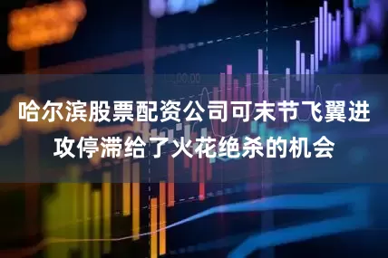 哈尔滨股票配资公司可末节飞翼进攻停滞给了火花绝杀的机会