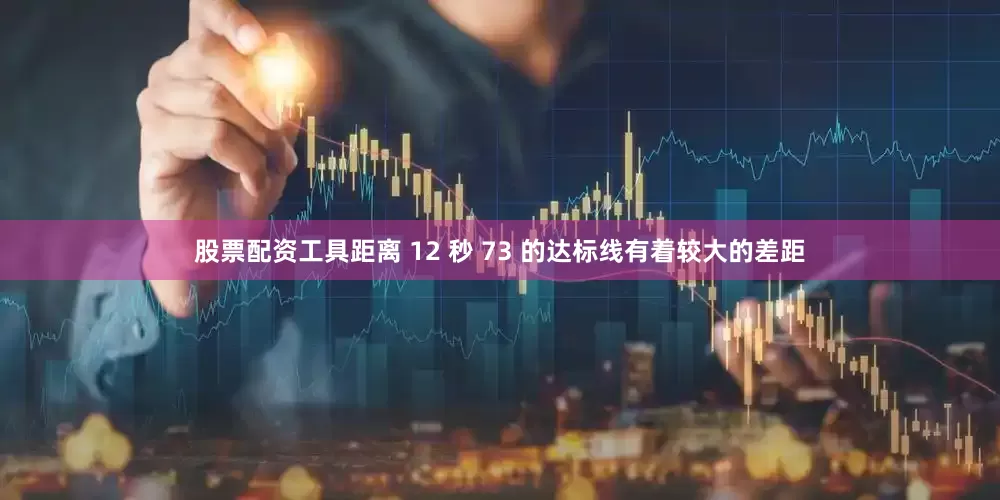 股票配资工具距离 12 秒 73 的达标线有着较大的差距