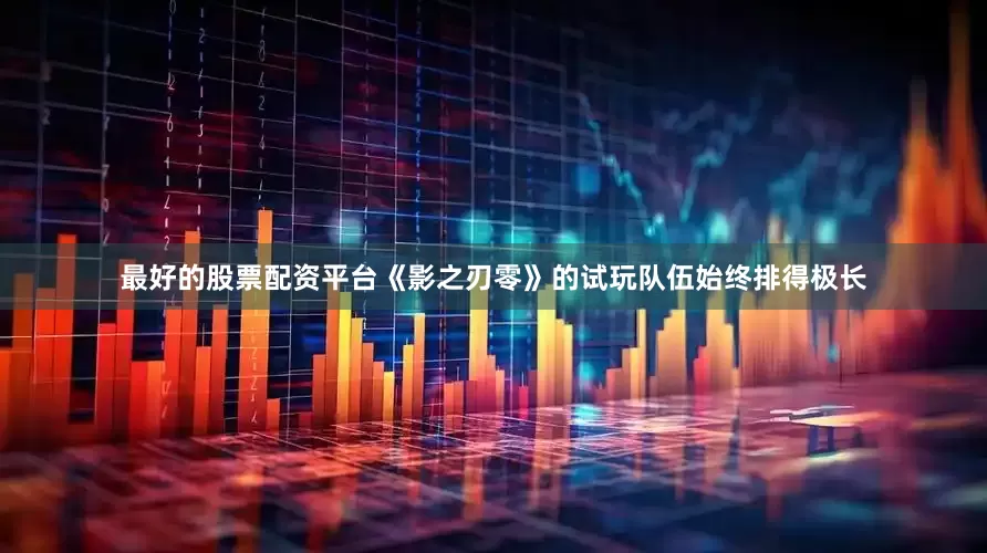 最好的股票配资平台《影之刃零》的试玩队伍始终排得极长
