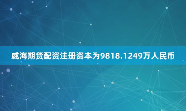 威海期货配资注册资本为9818.1249万人民币