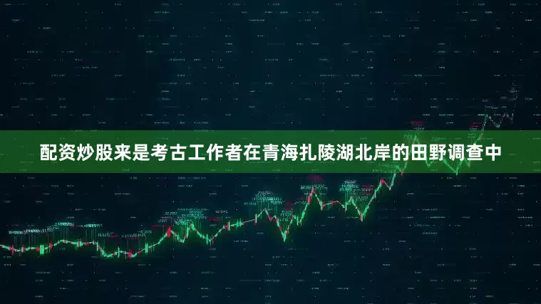 配资炒股来是考古工作者在青海扎陵湖北岸的田野调查中