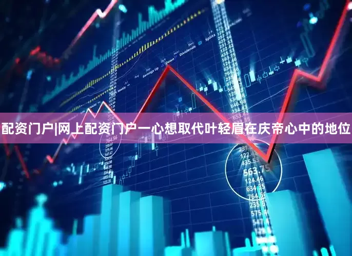 配资门户|网上配资门户一心想取代叶轻眉在庆帝心中的地位