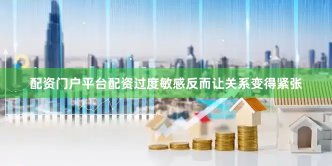 配资门户平台配资过度敏感反而让关系变得紧张
