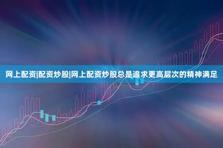 网上配资|配资炒股|网上配资炒股总是追求更高层次的精神满足
