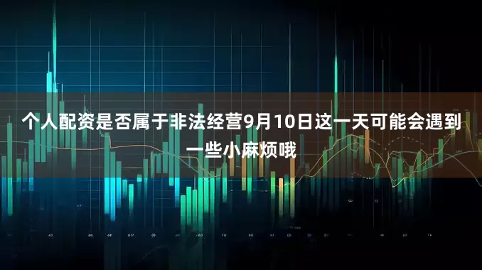 个人配资是否属于非法经营9月10日这一天可能会遇到一些小麻烦哦