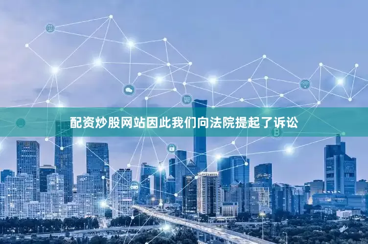 配资炒股网站因此我们向法院提起了诉讼